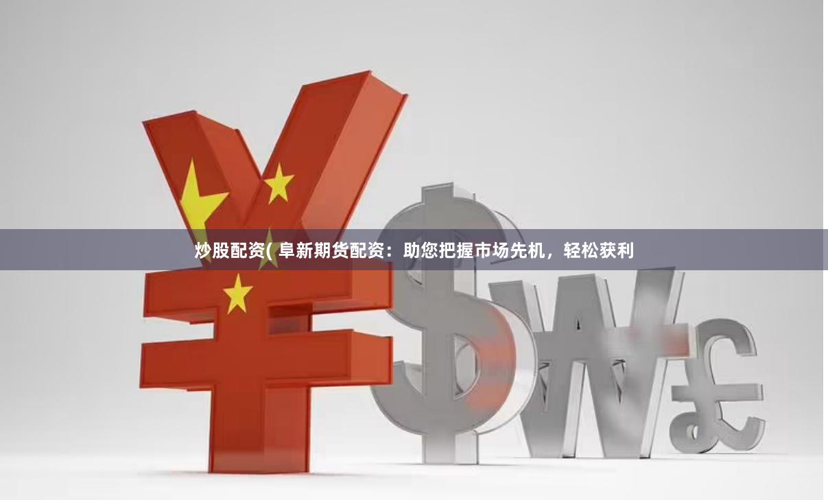 炒股配资( 阜新期货配资：助您把握市场先机，轻松获利