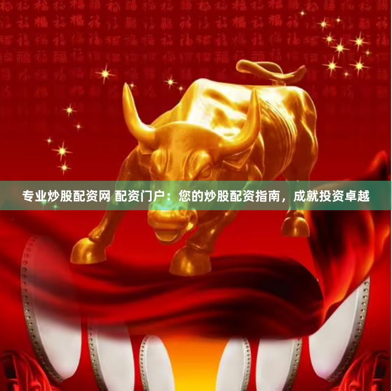 专业炒股配资网 配资门户：您的炒股配资指南，成就投资卓越