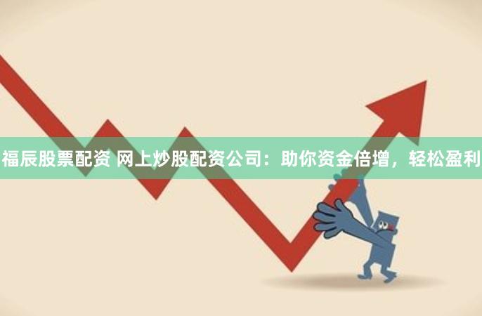 福辰股票配资 网上炒股配资公司：助你资金倍增，轻松盈利