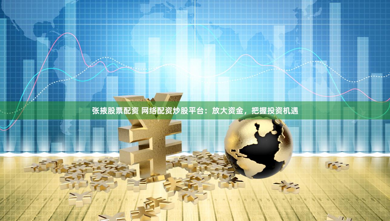 张掖股票配资 网络配资炒股平台：放大资金，把握投资机遇