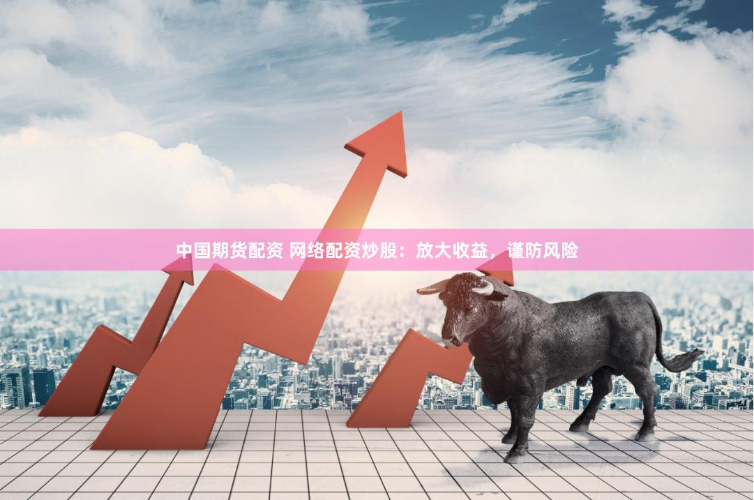 中国期货配资 网络配资炒股：放大收益，谨防风险