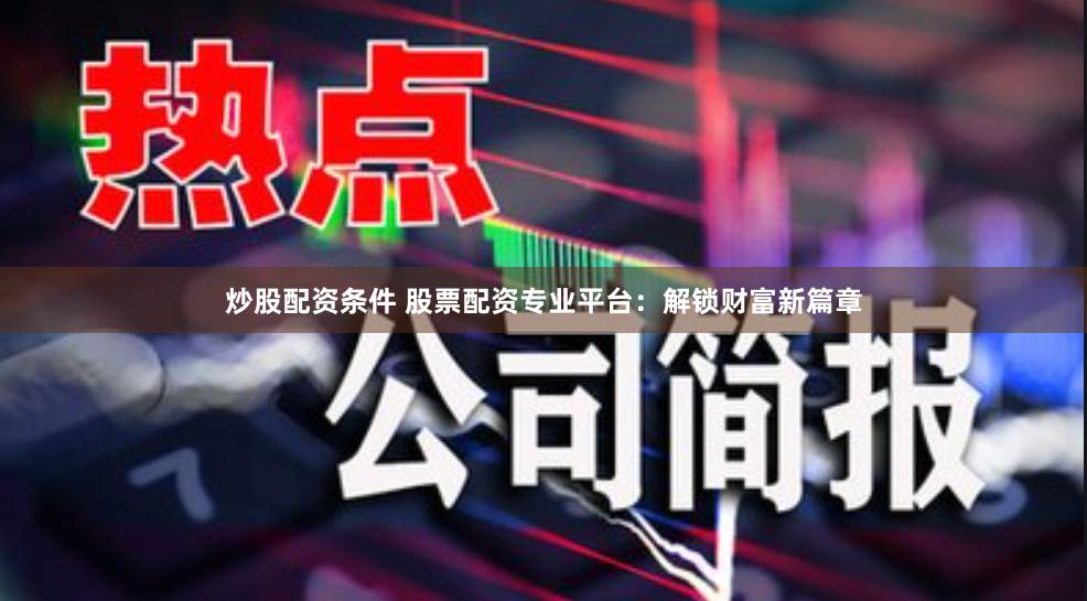 炒股配资条件 股票配资专业平台：解锁财富新篇章