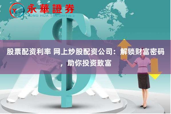 股票配资利率 网上炒股配资公司：解锁财富密码，助你投资致富