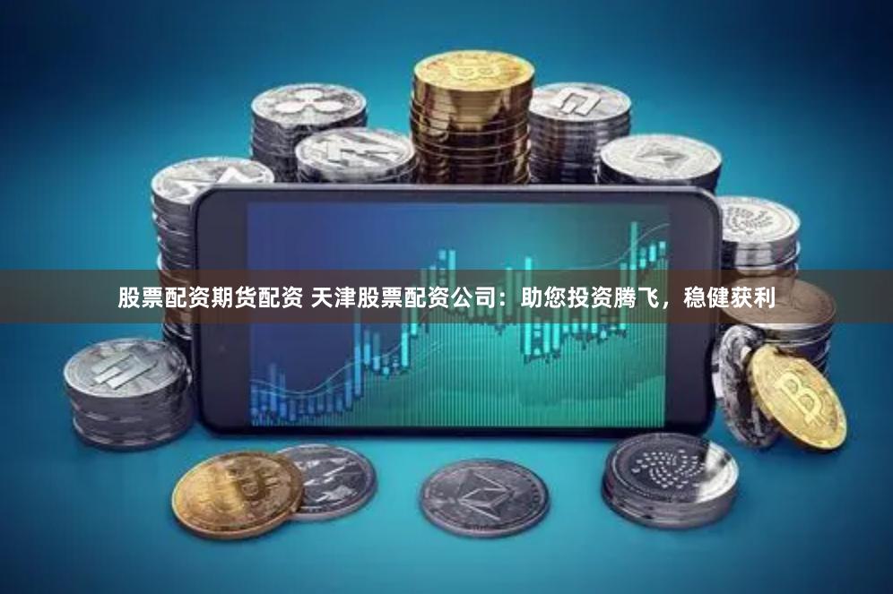 股票配资期货配资 天津股票配资公司：助您投资腾飞，稳健获利