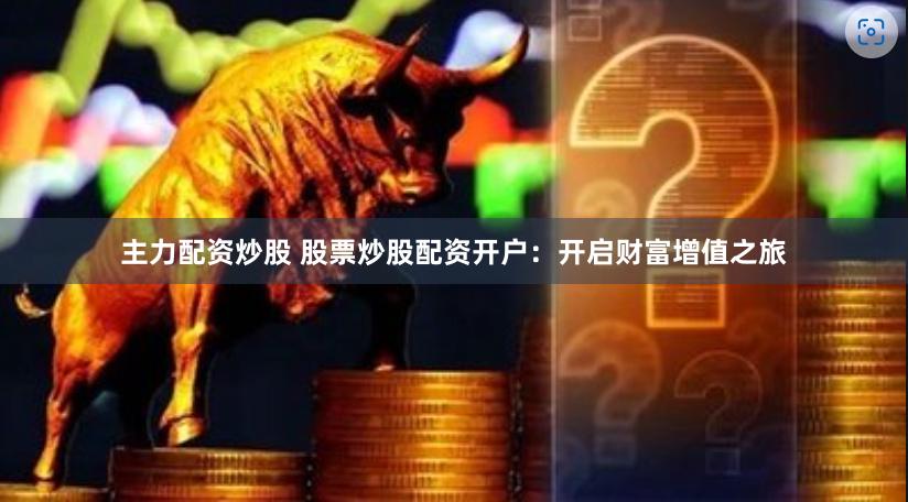 主力配资炒股 股票炒股配资开户：开启财富增值之旅