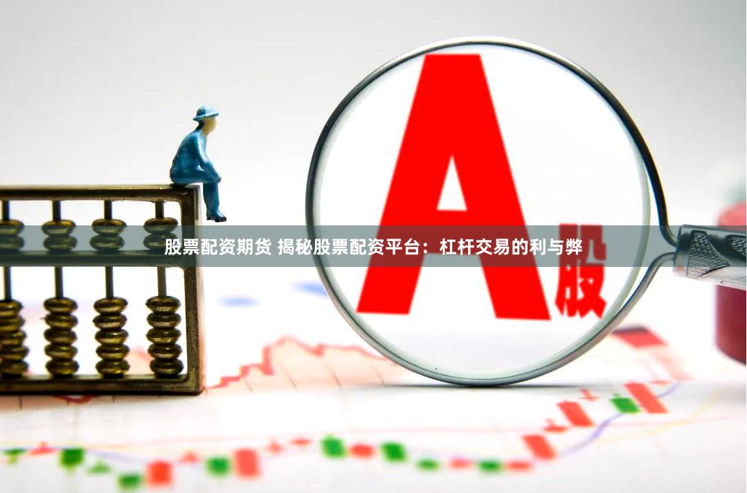 股票配资期货 揭秘股票配资平台：杠杆交易的利与弊