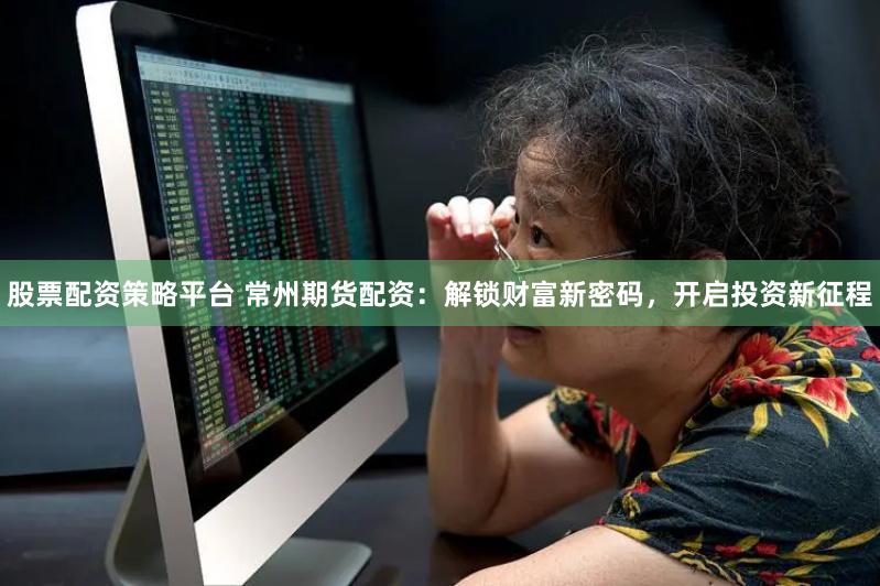 股票配资策略平台 常州期货配资：解锁财富新密码，开启投资新征