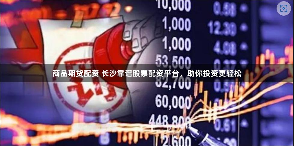 商品期货配资 长沙靠谱股票配资平台，助你投资更轻松