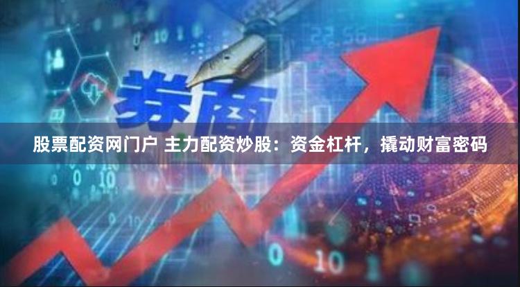 股票配资网门户 主力配资炒股：资金杠杆，撬动财富密码