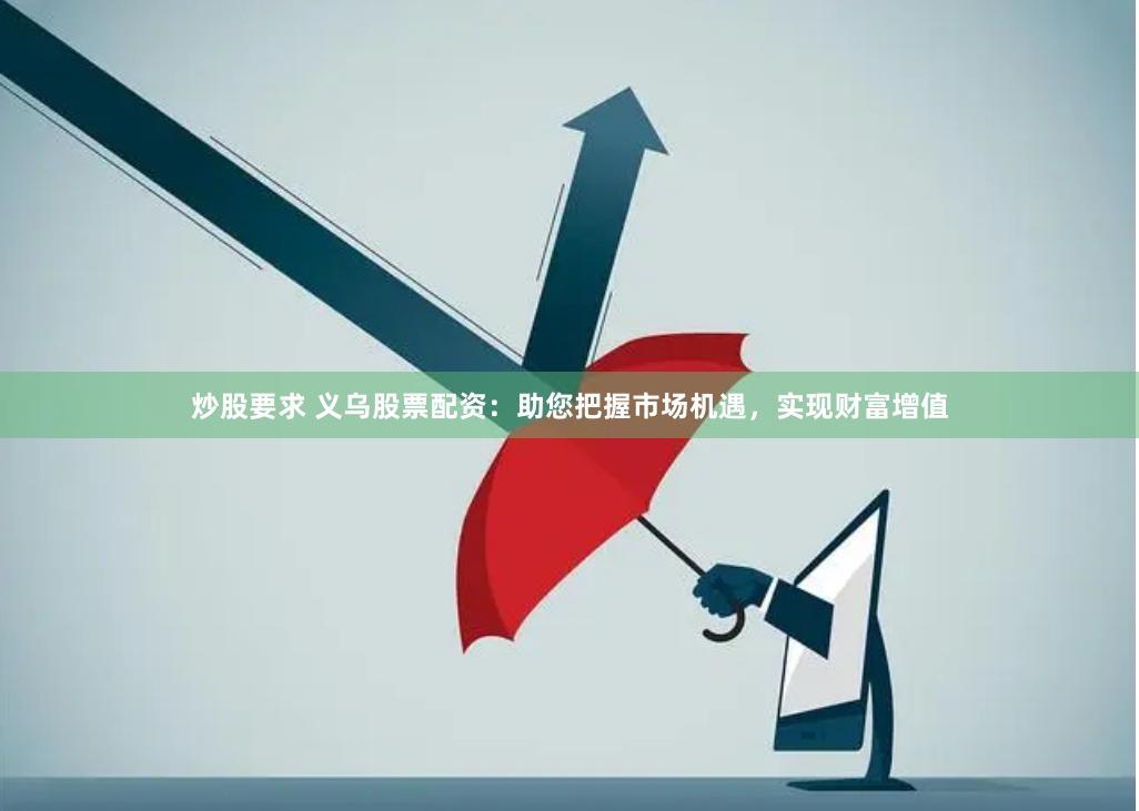 炒股要求 义乌股票配资：助您把握市场机遇，实现财富增值