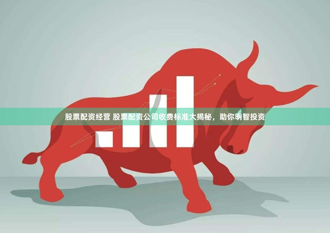股票配资经营 股票配资公司收费标准大揭秘，助你明智投资