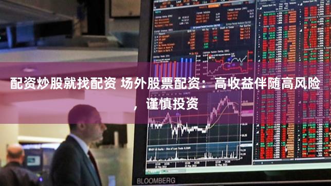 配资炒股就找配资 场外股票配资：高收益伴随高风险，谨慎投资