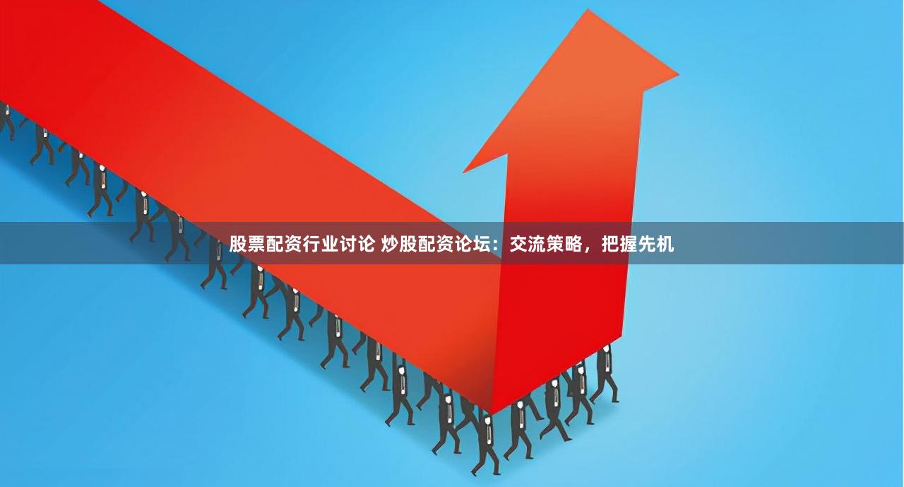 股票配资行业讨论 炒股配资论坛：交流策略，把握先机