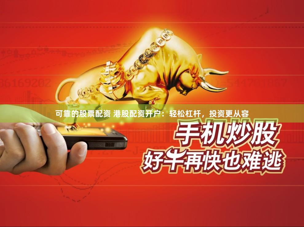 可靠的股票配资 港股配资开户：轻松杠杆，投资更从容