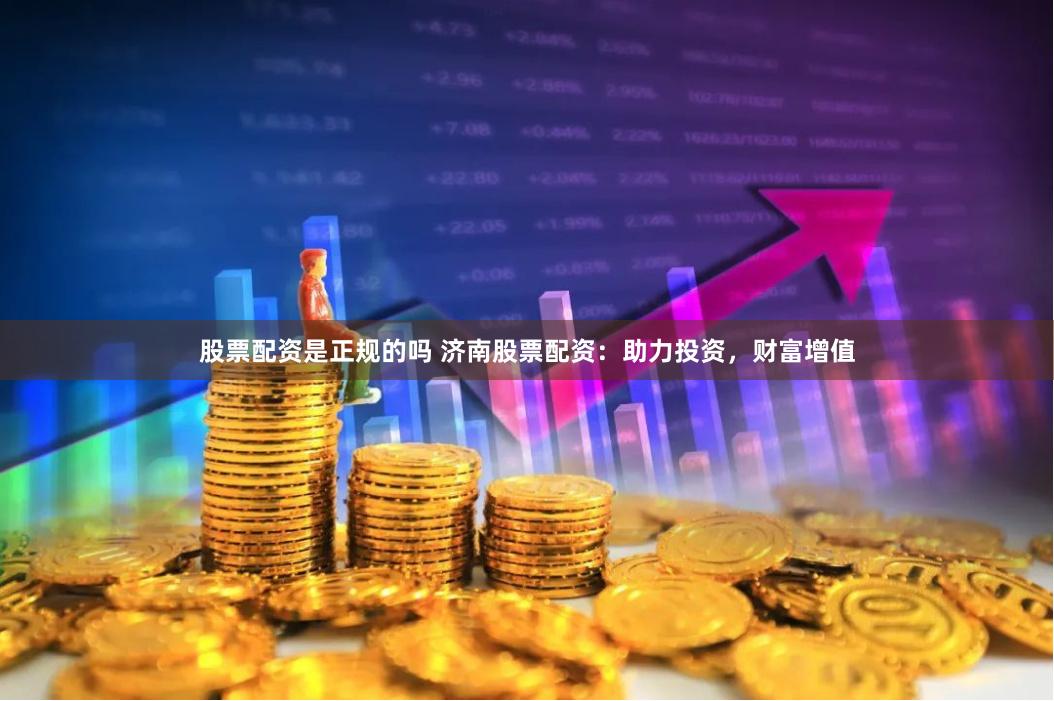 股票配资是正规的吗 济南股票配资：助力投资，财富增值