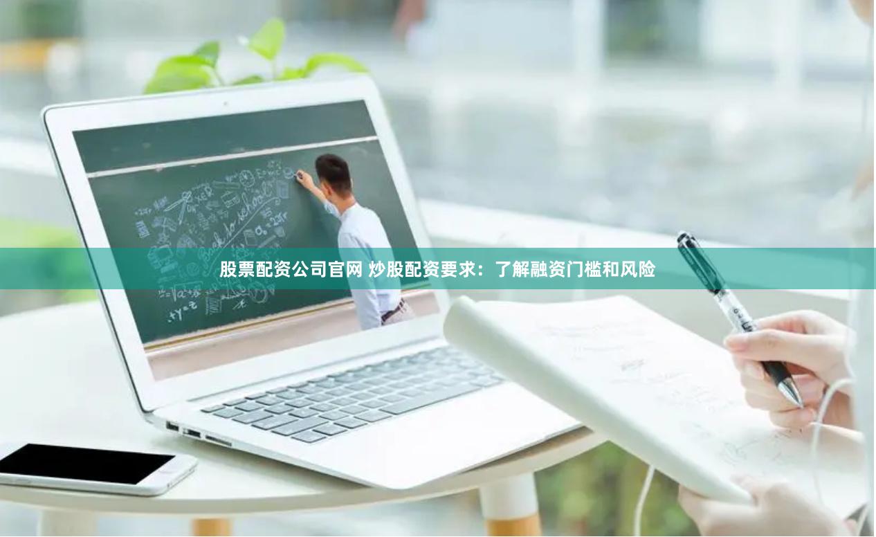 股票配资公司官网 炒股配资要求：了解融资门槛和风险