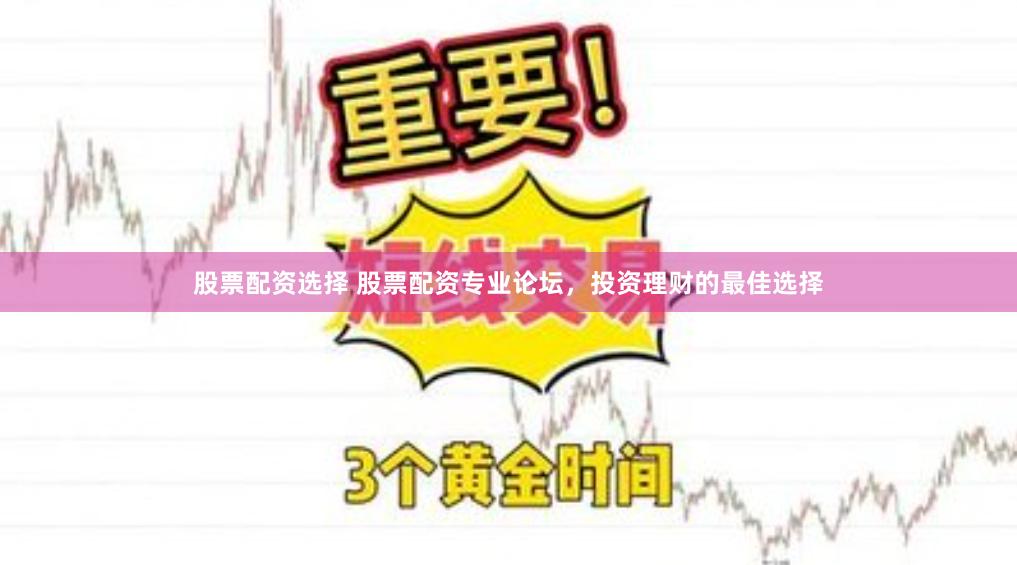 股票配资选择 股票配资专业论坛，投资理财的最佳选择