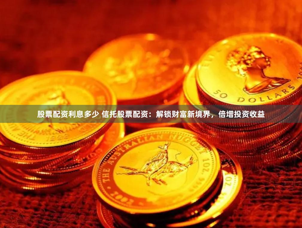 股票配资利息多少 信托股票配资：解锁财富新境界，倍增投资收益