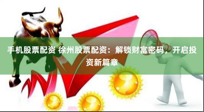 手机股票配资 徐州股票配资：解锁财富密码，开启投资新篇章