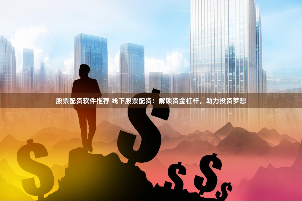 股票配资软件推荐 线下股票配资：解锁资金杠杆，助力投资梦想