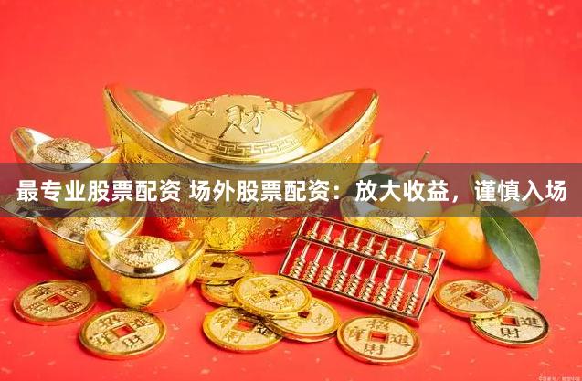 最专业股票配资 场外股票配资：放大收益，谨慎入场