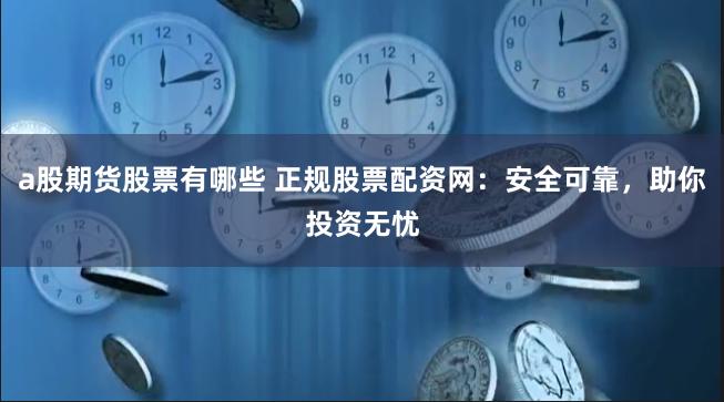 a股期货股票有哪些 正规股票配资网：安全可靠，助你投资无忧