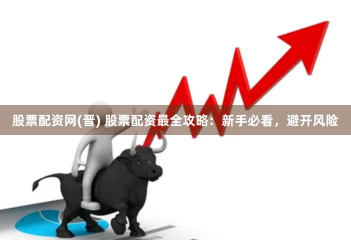 股票配资网(晋) 股票配资最全攻略：新手必看，避开风险
