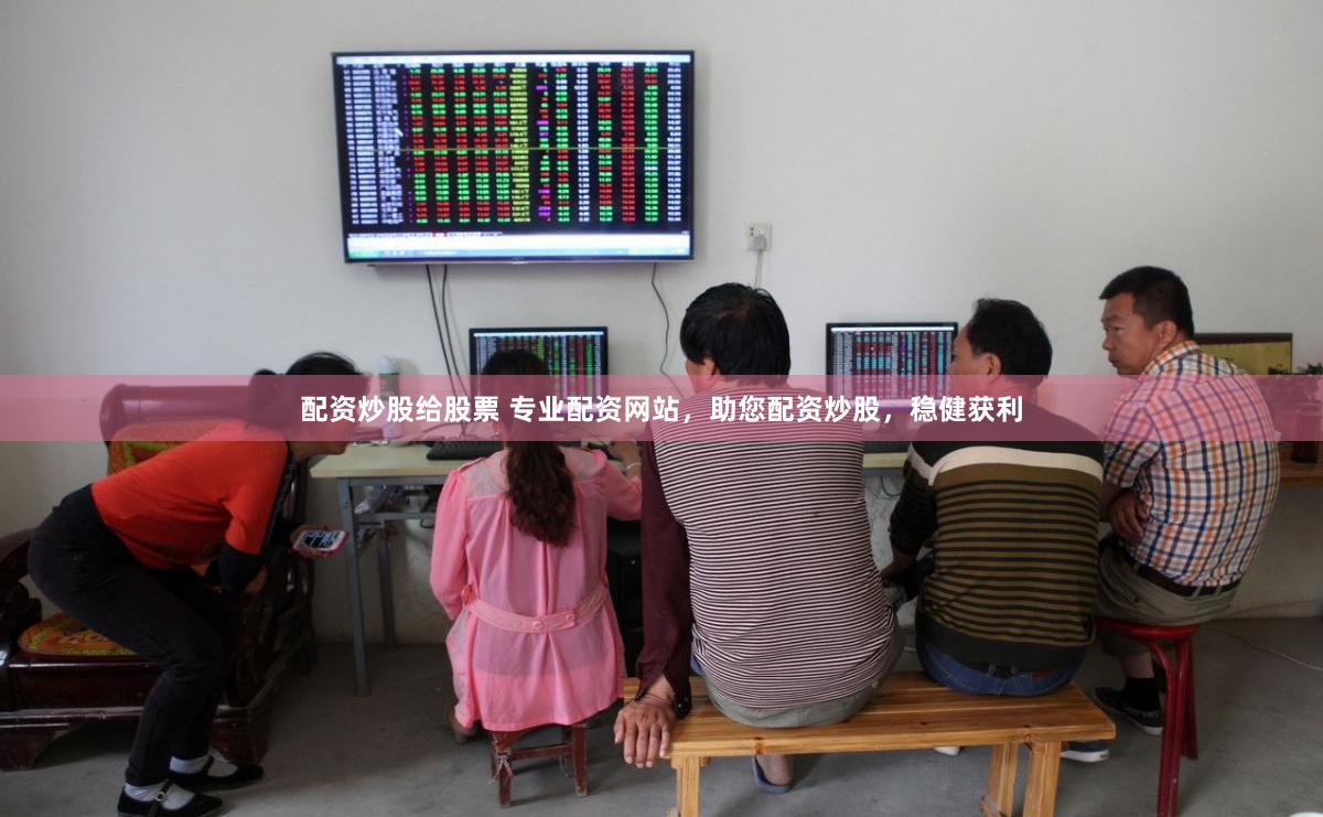 配资炒股给股票 专业配资网站，助您配资炒股，稳健获利