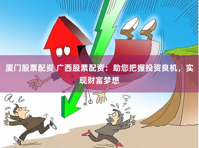 厦门股票配资 广西股票配资：助您把握投资良机，实现财富梦想