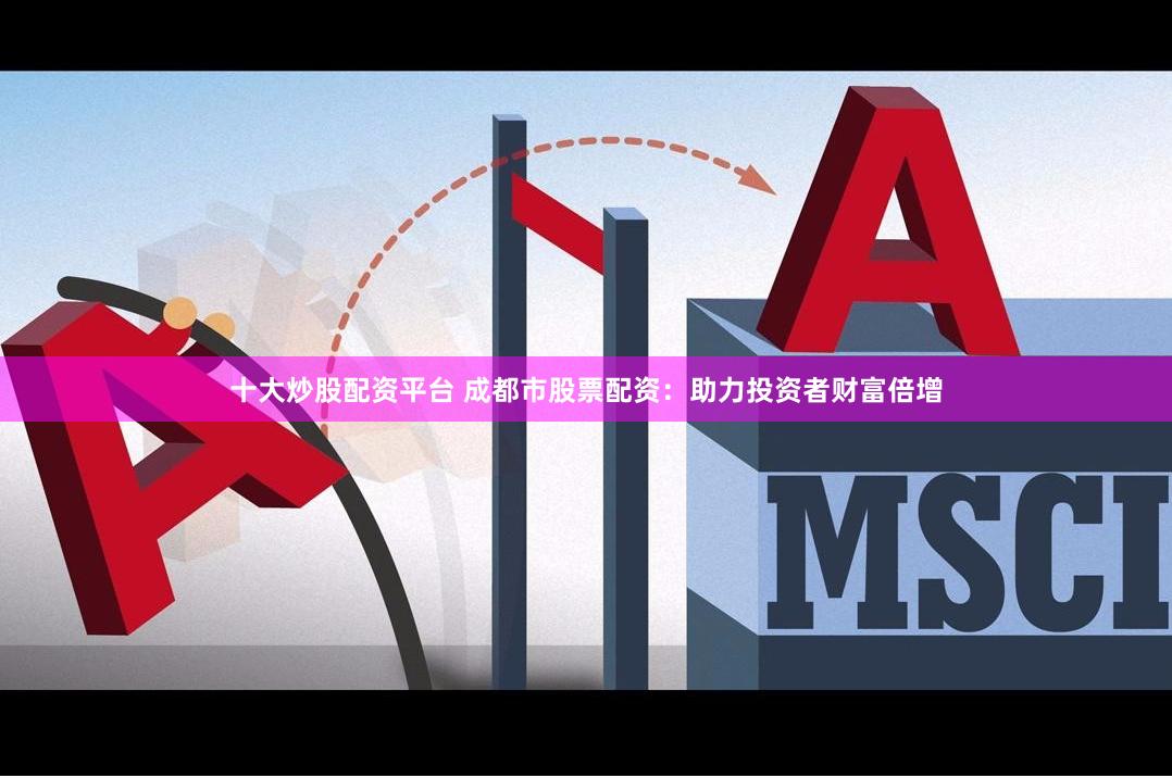 十大炒股配资平台 成都市股票配资：助力投资者财富倍增