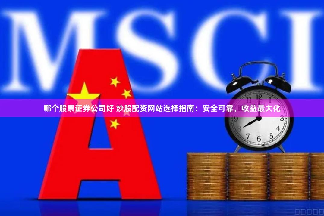 哪个股票证券公司好 炒股配资网站选择指南：安全可靠，收益最大