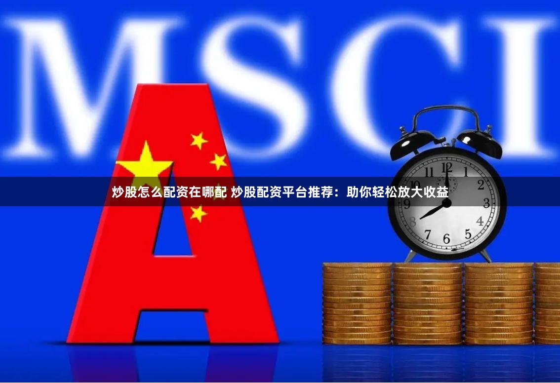 炒股怎么配资在哪配 炒股配资平台推荐：助你轻松放大收益