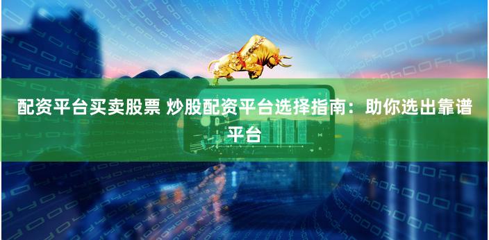 配资平台买卖股票 炒股配资平台选择指南：助你选出靠谱平台