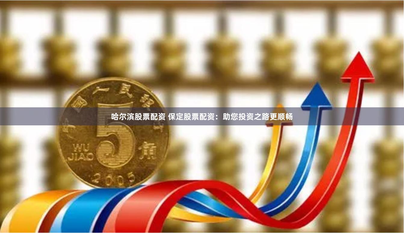 哈尔滨股票配资 保定股票配资：助您投资之路更顺畅