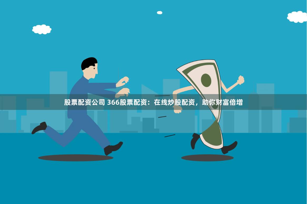 股票配资公司 366股票配资：在线炒股配资，助你财富倍增