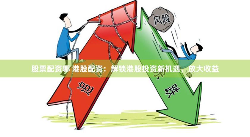 股票配资哪 港股配资：解锁港股投资新机遇，放大收益