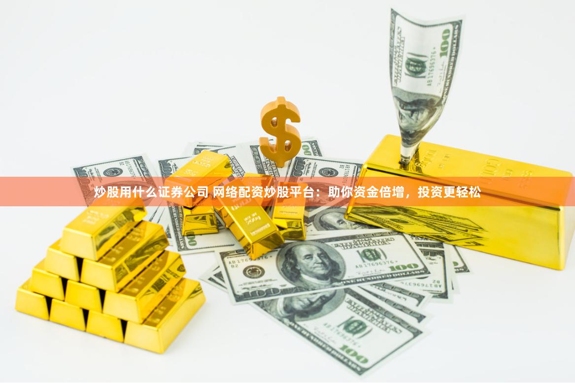 炒股用什么证券公司 网络配资炒股平台：助你资金倍增，投资更轻