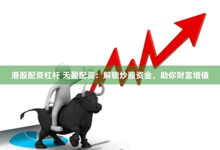 港股配资杠杆 天盈配资：解锁炒股资金，助你财富增值