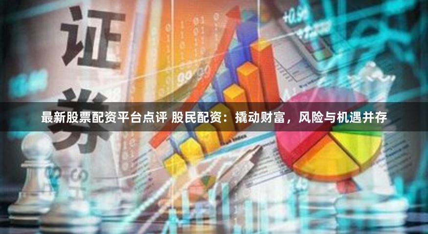 最新股票配资平台点评 股民配资：撬动财富，风险与机遇并存