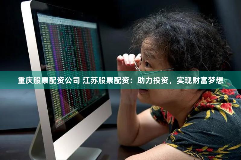 重庆股票配资公司 江苏股票配资：助力投资，实现财富梦想