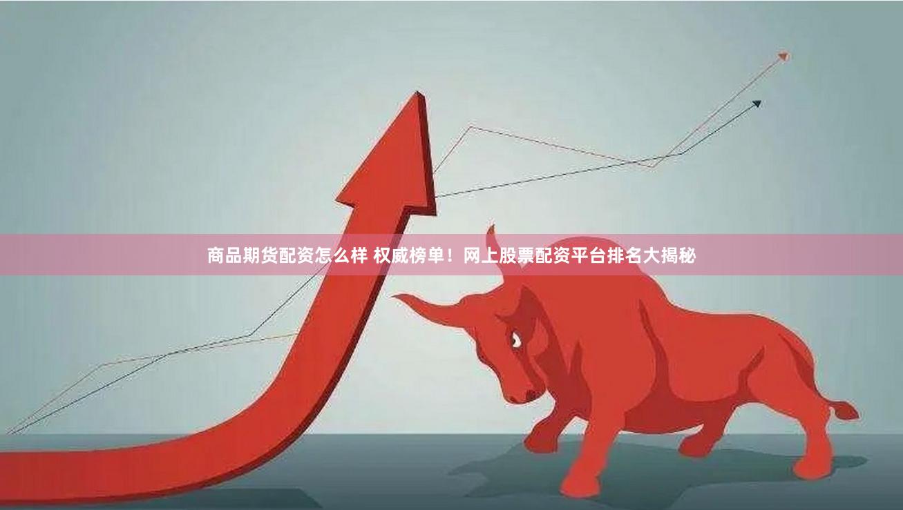 商品期货配资怎么样 权威榜单！网上股票配资平台排名大揭秘