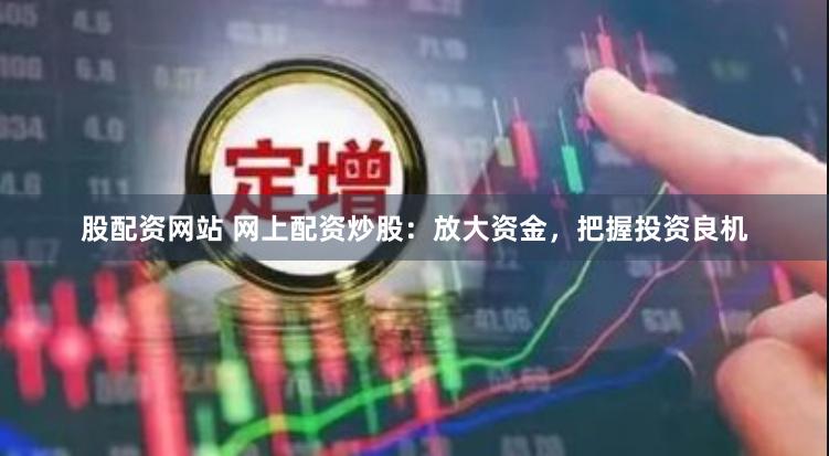 股配资网站 网上配资炒股：放大资金，把握投资良机