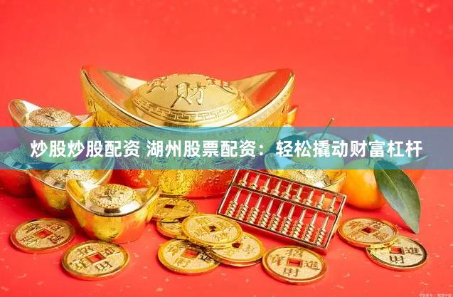 炒股炒股配资 湖州股票配资：轻松撬动财富杠杆