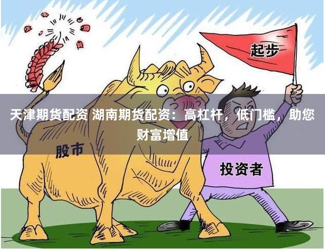 天津期货配资 湖南期货配资：高杠杆，低门槛，助您财富增值