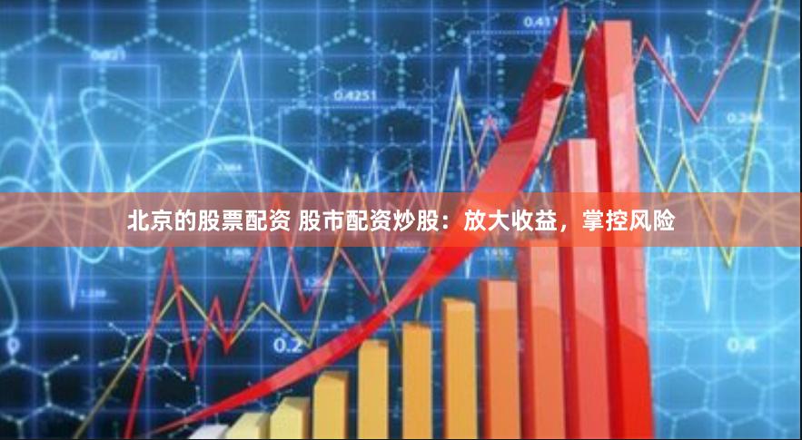 北京的股票配资 股市配资炒股：放大收益，掌控风险