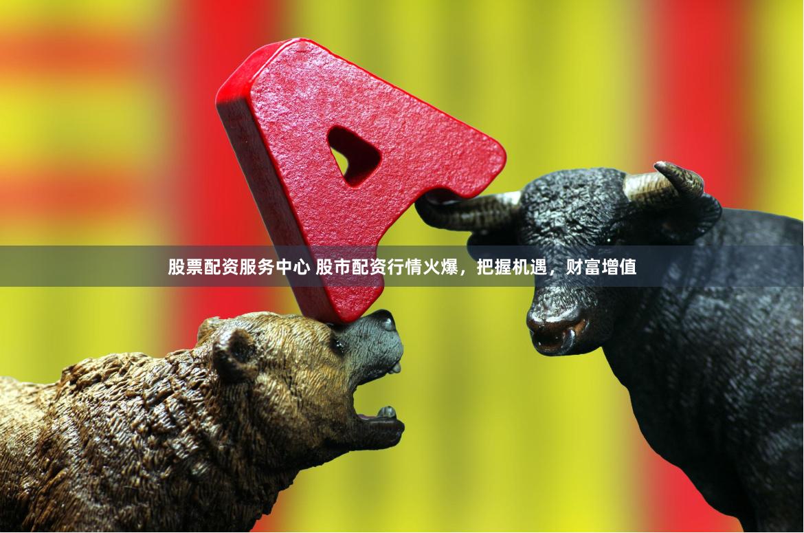 股票配资服务中心 股市配资行情火爆，把握机遇，财富增值