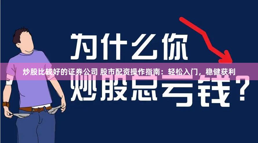 炒股比较好的证券公司 股市配资操作指南：轻松入门，稳健获利