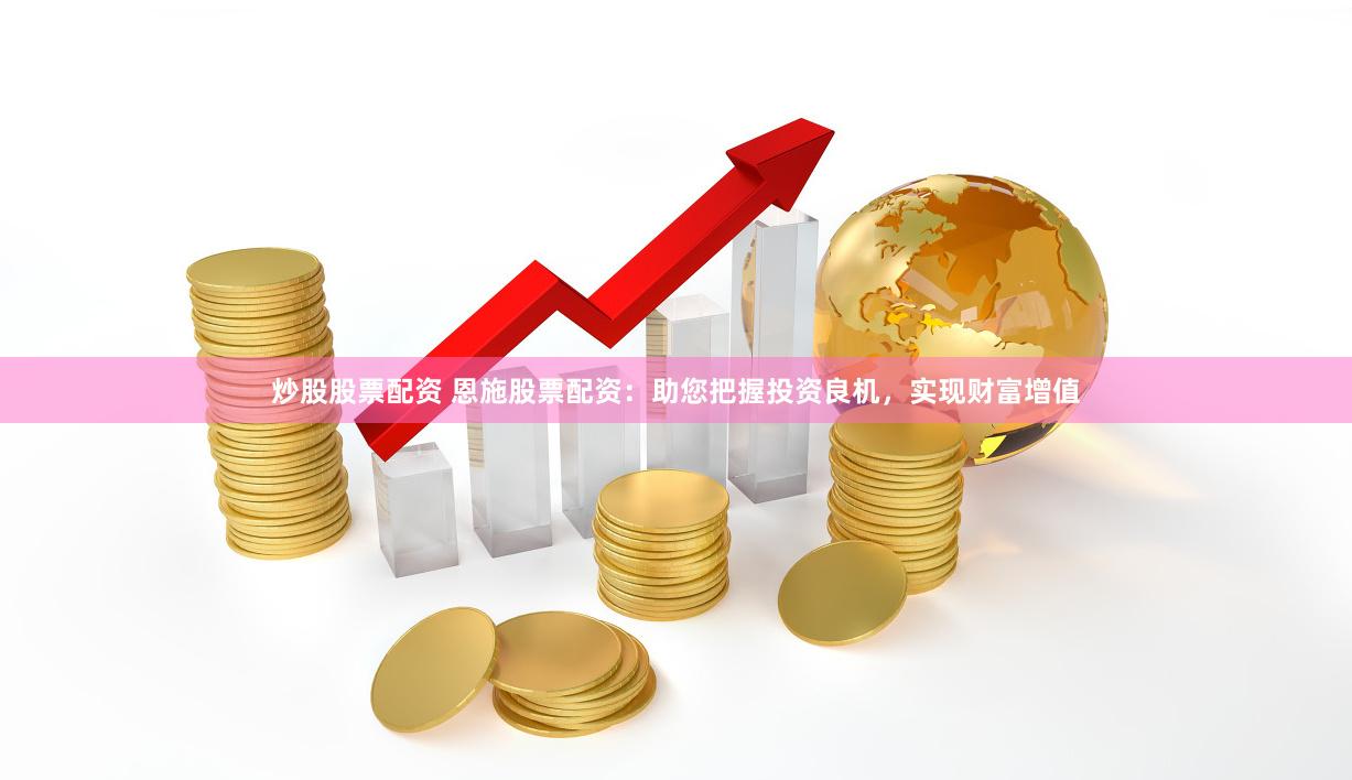 炒股股票配资 恩施股票配资：助您把握投资良机，实现财富增值