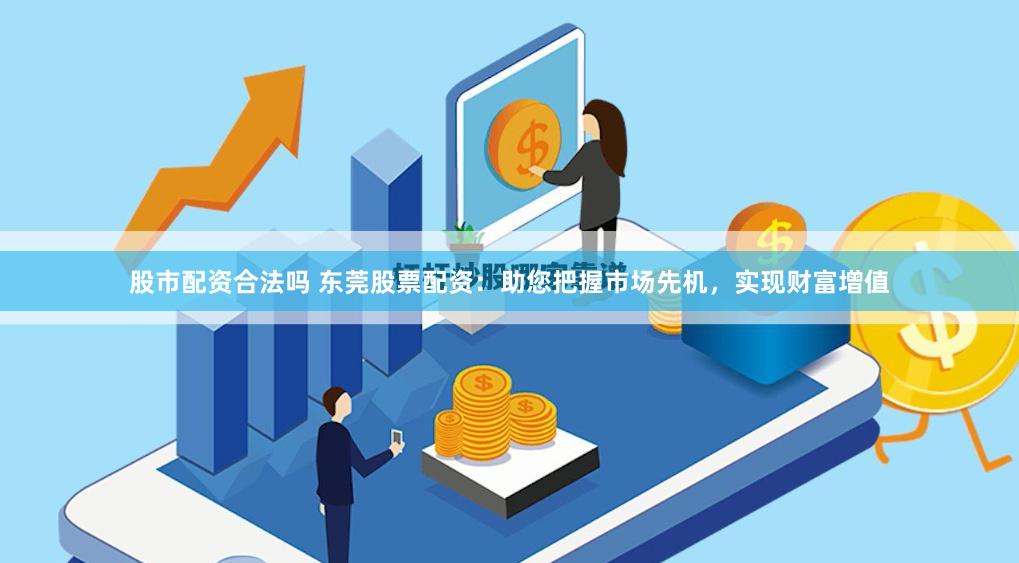 股市配资合法吗 东莞股票配资：助您把握市场先机，实现财富增值