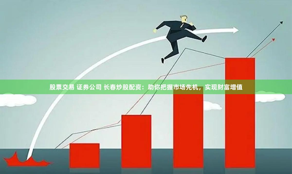 股票交易 证券公司 长春炒股配资：助你把握市场先机，实现财富